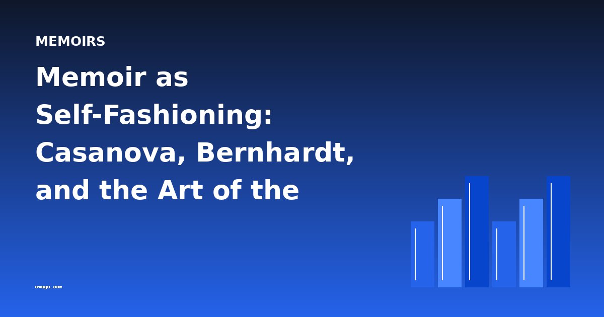 Memoir as Self-Fashioning: Casanova, Bernhardt, and the Art of the Confessional Narrative